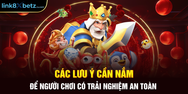 Các lưu ý cần nắm để người chơi có trải nghiệm an toàn 